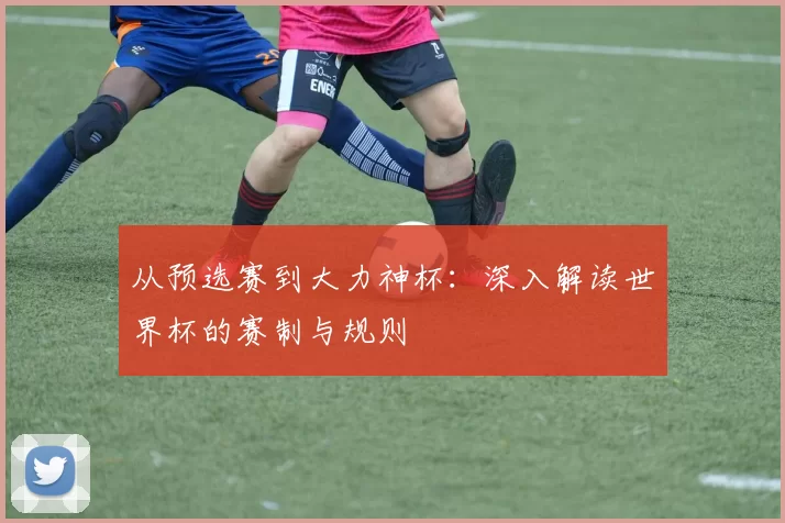 从预选赛到大力神杯：深入解读世界杯的赛制与规则