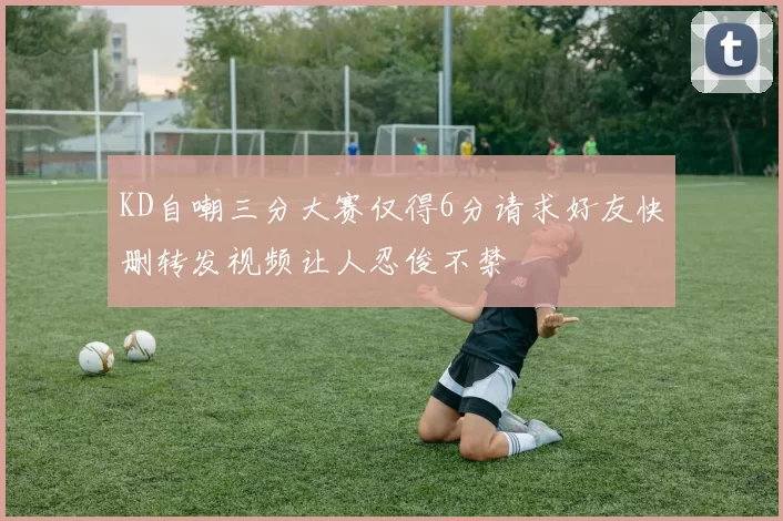 KD自嘲三分大赛仅得6分请求好友快删转发视频让人忍俊不禁
