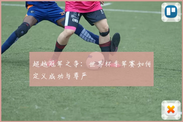 超越冠军之争：世界杯季军赛如何定义成功与尊严