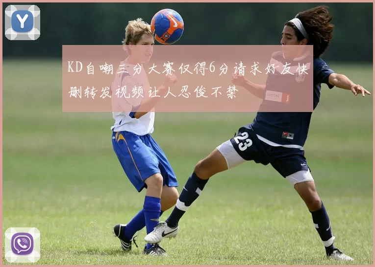 KD自嘲三分大赛仅得6分请求好友快删转发视频让人忍俊不禁