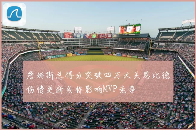 詹姆斯总得分突破四万大关恩比德伤情更新或将影响MVP竞争