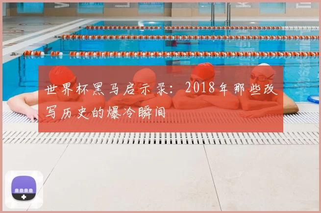 世界杯黑马启示录:2018年那些改写历史的爆冷瞬间