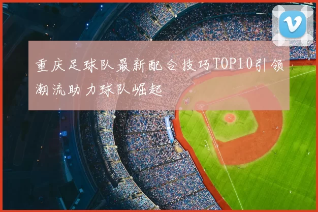 重庆足球队最新配合技巧TOP10引领潮流助力球队崛起