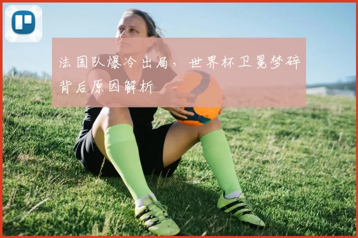 法国队爆冷出局,世界杯卫冕梦碎背后原因解析
