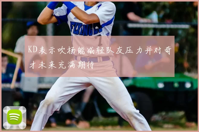KD表示吹杨能减轻队友压力并对奇才未来充满期待