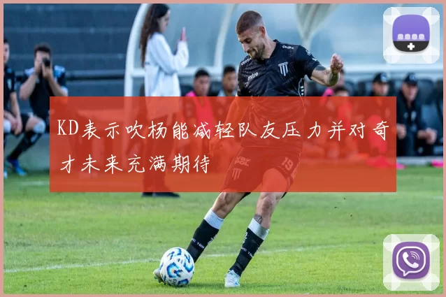 KD表示吹杨能减轻队友压力并对奇才未来充满期待