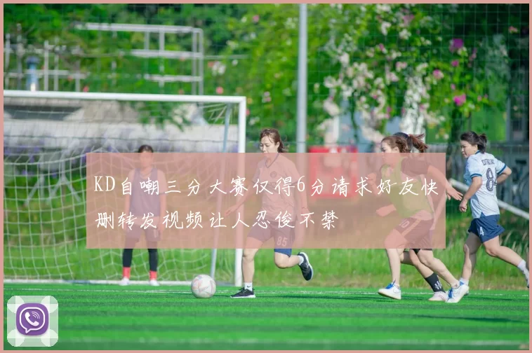 KD自嘲三分大赛仅得6分请求好友快删转发视频让人忍俊不禁