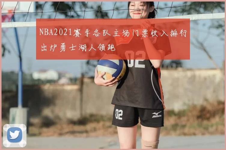 NBA2021赛季各队主场门票收入排行出炉勇士湖人领跑