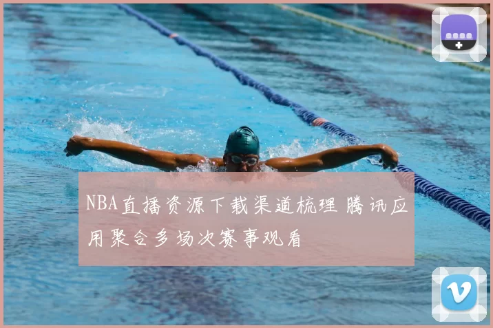 NBA直播资源下载渠道梳理 腾讯应用聚合多场次赛事观看