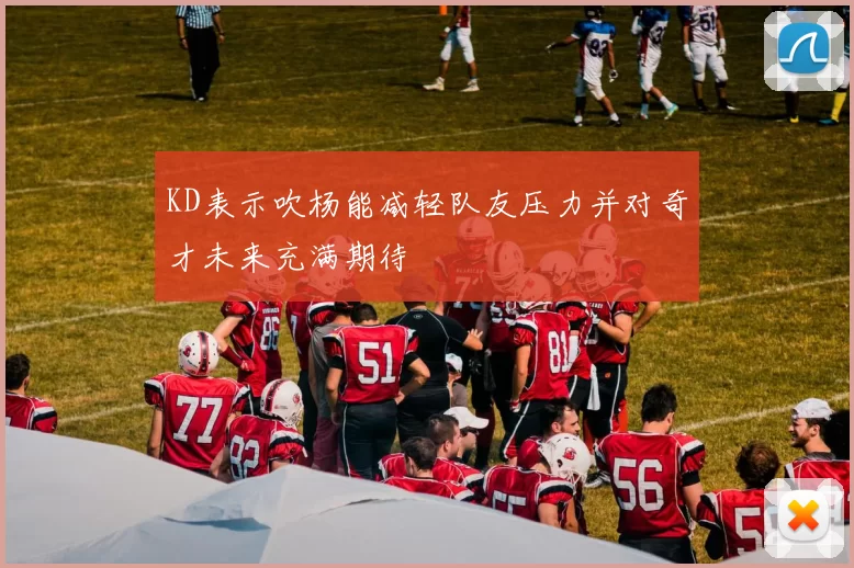 KD表示吹杨能减轻队友压力并对奇才未来充满期待