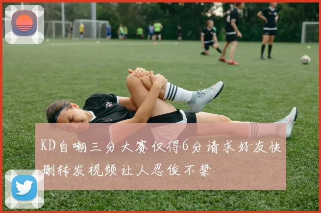 KD自嘲三分大赛仅得6分请求好友快删转发视频让人忍俊不禁