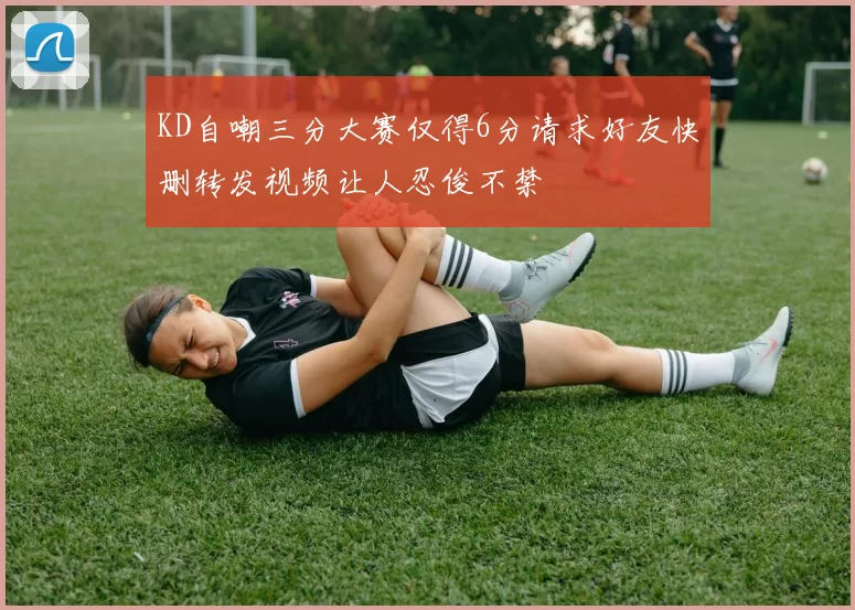 KD自嘲三分大赛仅得6分请求好友快删转发视频让人忍俊不禁