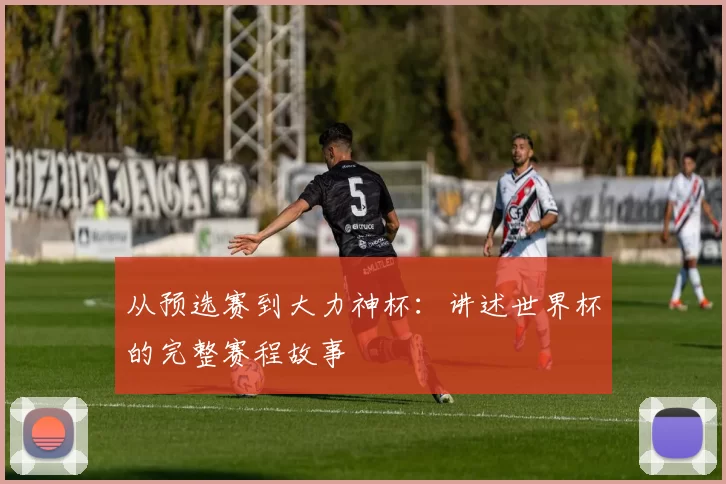 从预选赛到大力神杯：讲述世界杯的完整赛程故事