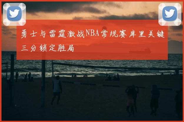 勇士与雷霆激战NBA常规赛库里关键三分锁定胜局