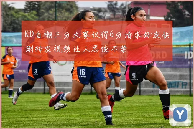KD自嘲三分大赛仅得6分请求好友快删转发视频让人忍俊不禁