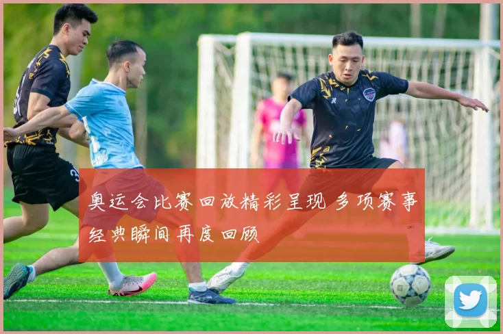 奥运会比赛回放精彩呈现 多项赛事经典瞬间再度回顾