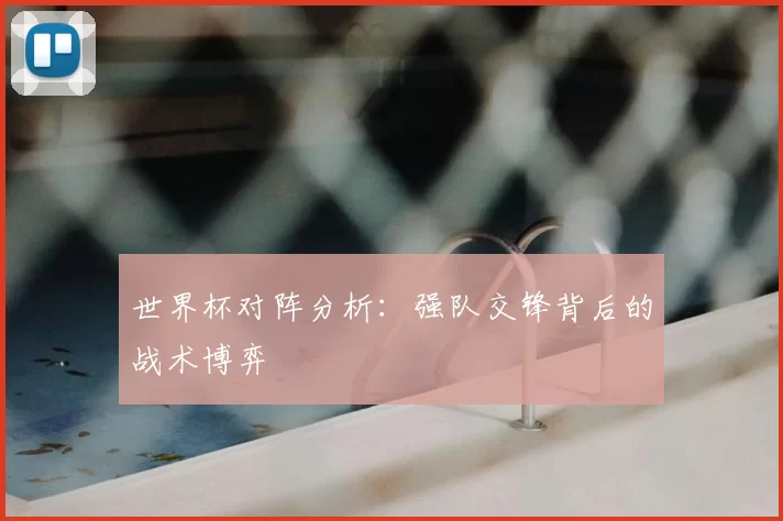 世界杯对阵分析:强队交锋背后的战术博弈