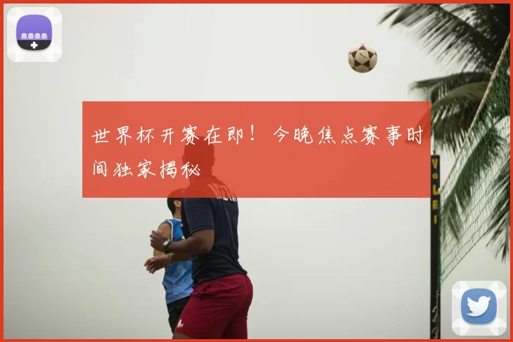 世界杯开赛在即！今晚焦点赛事时间独家揭秘