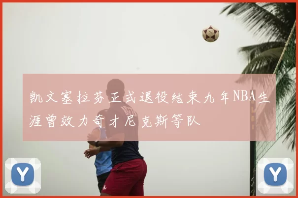 凯文塞拉芬正式退役结束九年NBA生涯曾效力奇才尼克斯等队