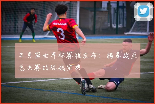 年男篮世界杯赛程发布:揭幕战至总决赛的观战宝典