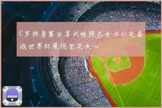 C罗热身赛分享训练照片全力以赴备战世界杯展现坚定决心