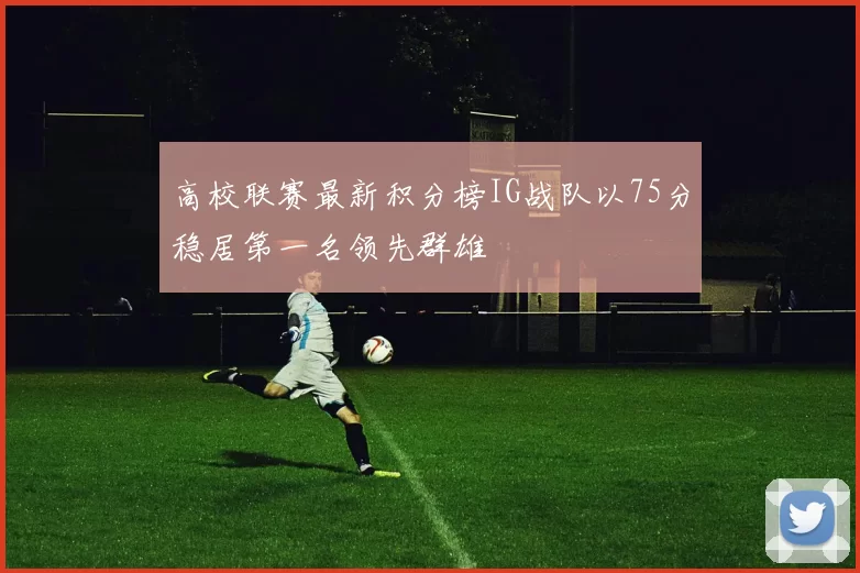 高校联赛最新积分榜IG战队以75分稳居第一名领先群雄