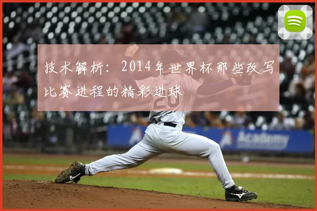 技术解析:2014年世界杯那些改写比赛进程的精彩进球