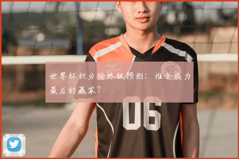 世界杯积分榜终极预测:谁会成为最后的赢家?