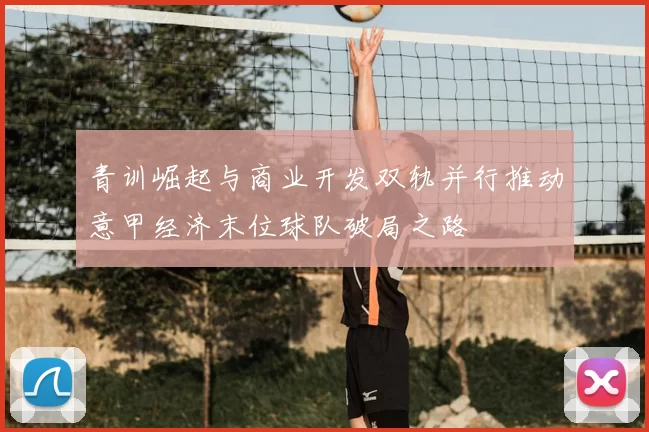 青训崛起与商业开发双轨并行推动意甲经济末位球队破局之路