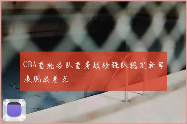 CBA首轮各队首秀战绩强队稳定新军表现成看点