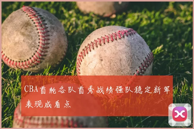 CBA首轮各队首秀战绩强队稳定新军表现成看点