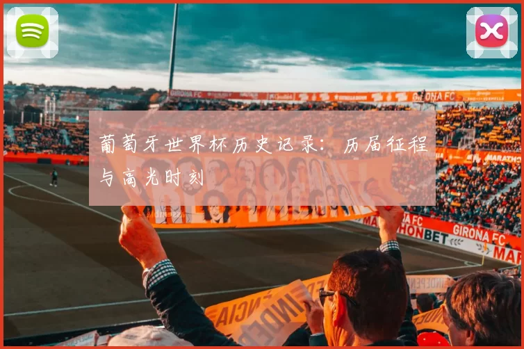 葡萄牙世界杯历史记录:历届征程与高光时刻