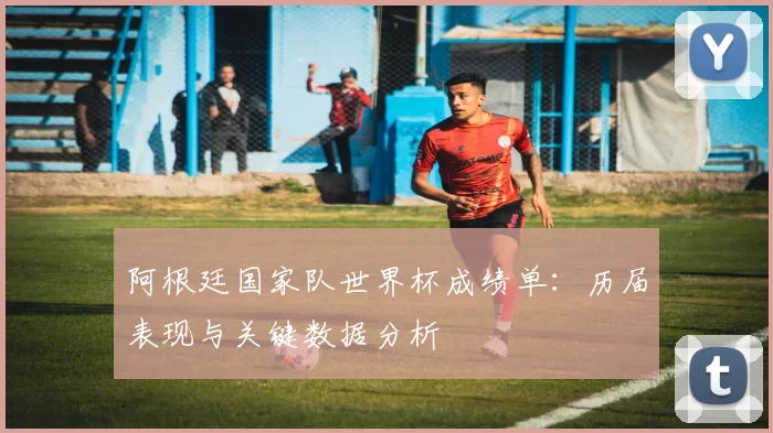 阿根廷国家队世界杯成绩单：历届表现与关键数据分析