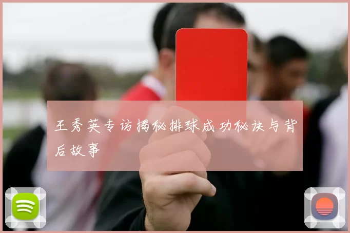 王秀英专访揭秘排球成功秘诀与背后故事