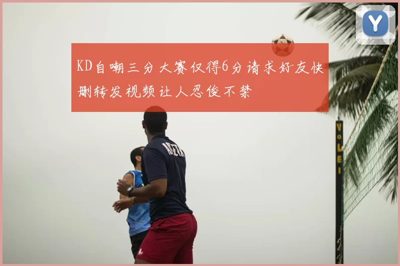 KD自嘲三分大赛仅得6分请求好友快删转发视频让人忍俊不禁