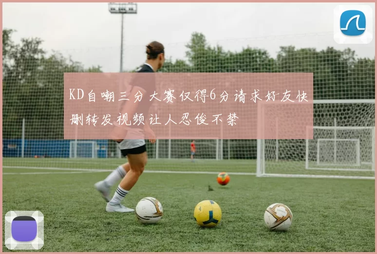 KD自嘲三分大赛仅得6分请求好友快删转发视频让人忍俊不禁