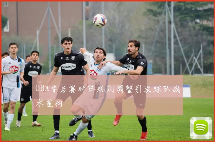 CBA季后赛对阵规则调整引发球队战术重构
