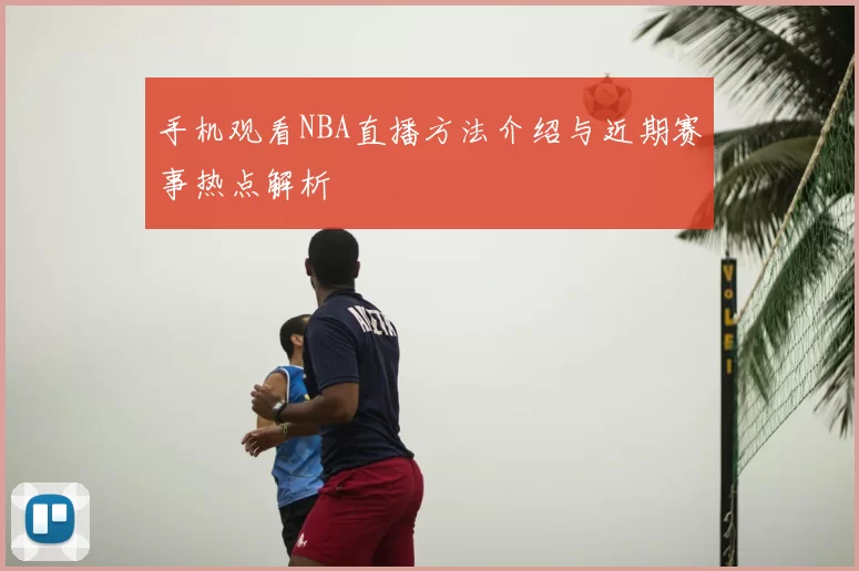 手机观看NBA直播方法介绍与近期赛事热点解析