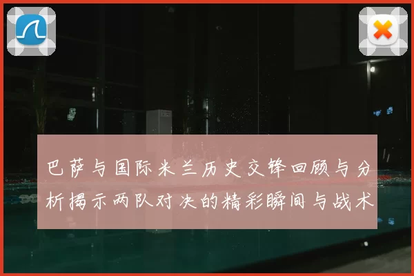 巴萨与国际米兰历史交锋回顾与分析揭示两队对决的精彩瞬间与战术演变