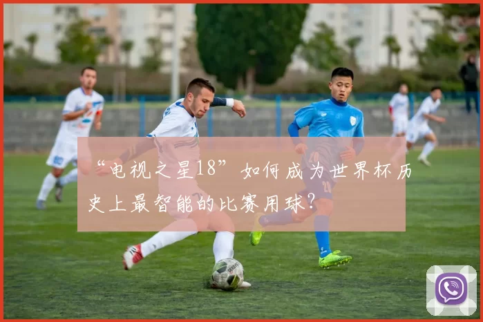 “电视之星18”如何成为世界杯历史上最智能的比赛用球？