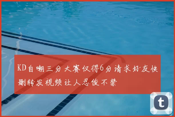 KD自嘲三分大赛仅得6分请求好友快删转发视频让人忍俊不禁
