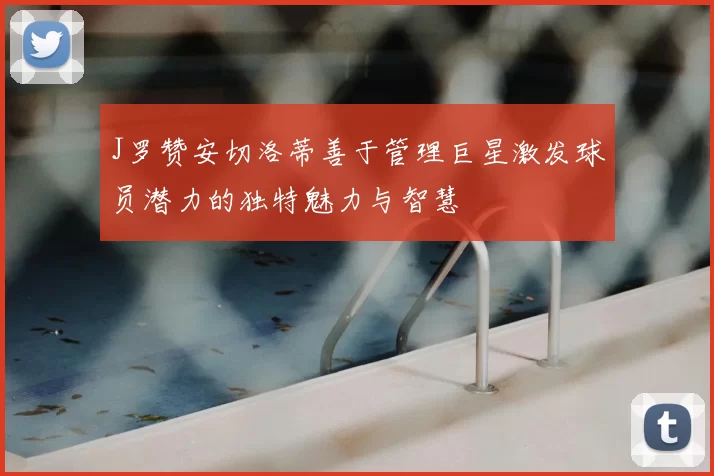 J罗赞安切洛蒂善于管理巨星激发球员潜力的独特魅力与智慧