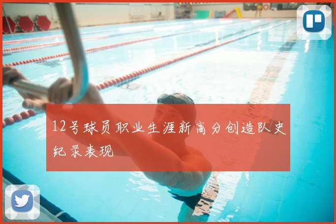 12号球员职业生涯新高分创造队史纪录表现