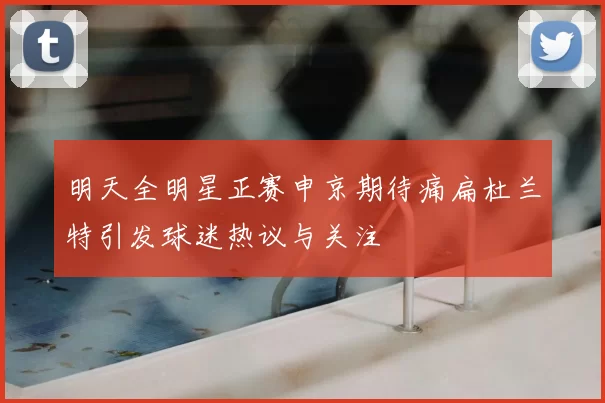 明天全明星正赛申京期待痛扁杜兰特引发球迷热议与关注