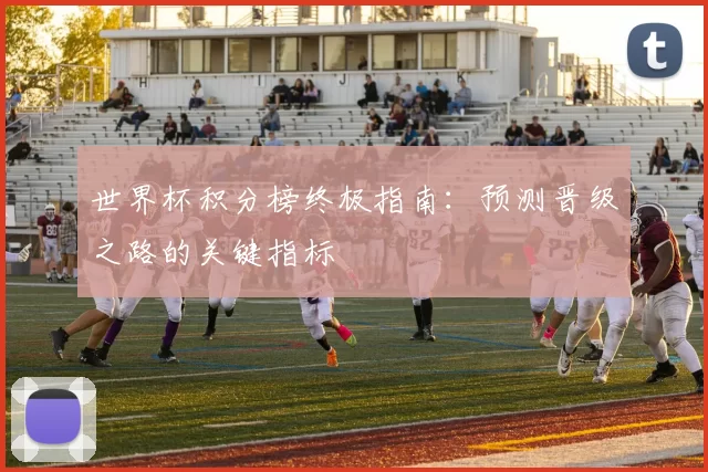 世界杯积分榜终极指南:预测晋级之路的关键指标