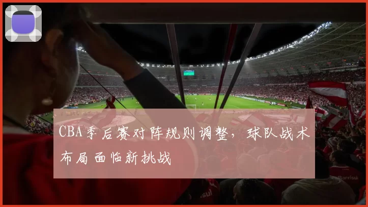 CBA季后赛对阵规则调整，球队战术布局面临新挑战