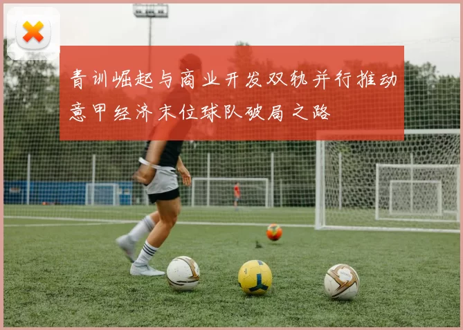 青训崛起与商业开发双轨并行推动意甲经济末位球队破局之路