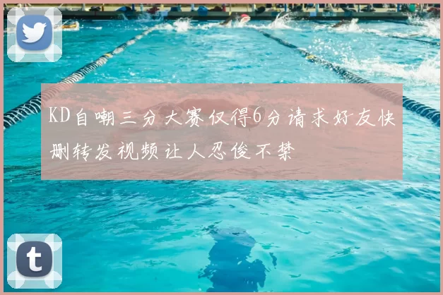 KD自嘲三分大赛仅得6分请求好友快删转发视频让人忍俊不禁