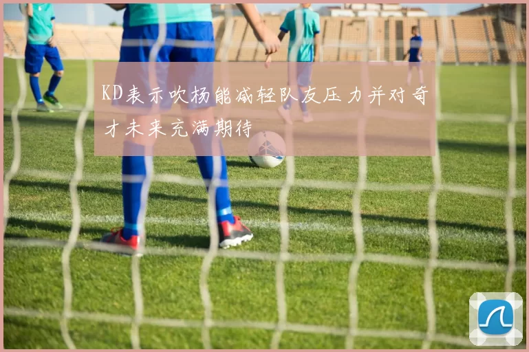 KD表示吹杨能减轻队友压力并对奇才未来充满期待