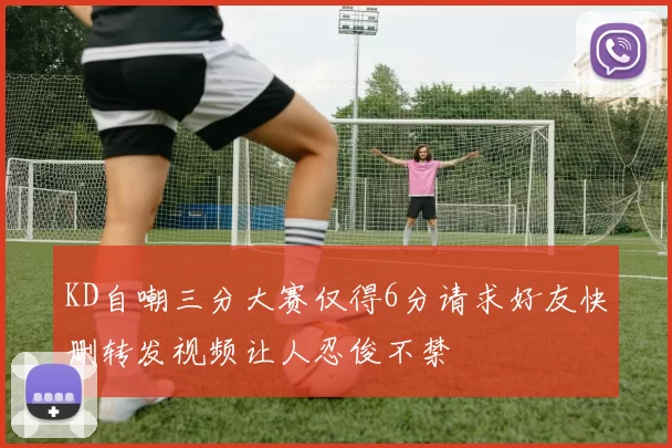 KD自嘲三分大赛仅得6分请求好友快删转发视频让人忍俊不禁